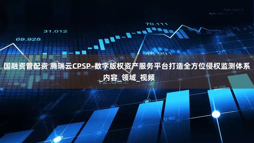 国融资管配资 腾瑞云CPSP-数字版权资产服务平台打造全方位侵权监测体系_内容_领域_视频