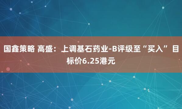 国鑫策略 高盛：上调基石药业-B评级至“买入” 目标价6.25港元