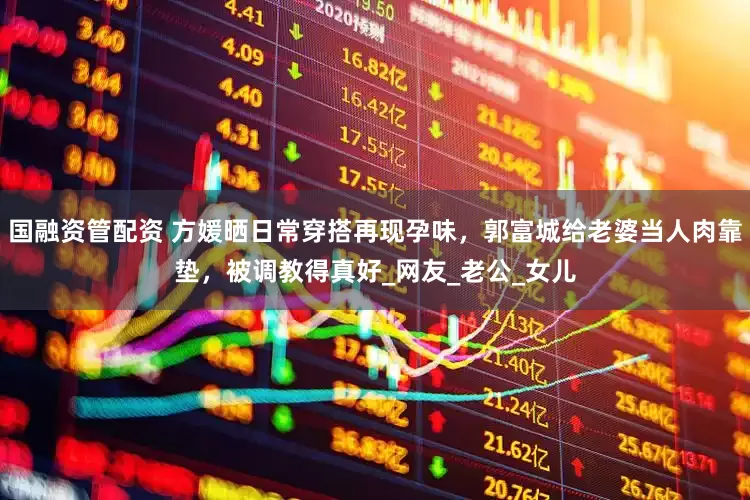国融资管配资 方媛晒日常穿搭再现孕味，郭富城给老婆当人肉靠垫，被调教得真好_网友_老公_女儿