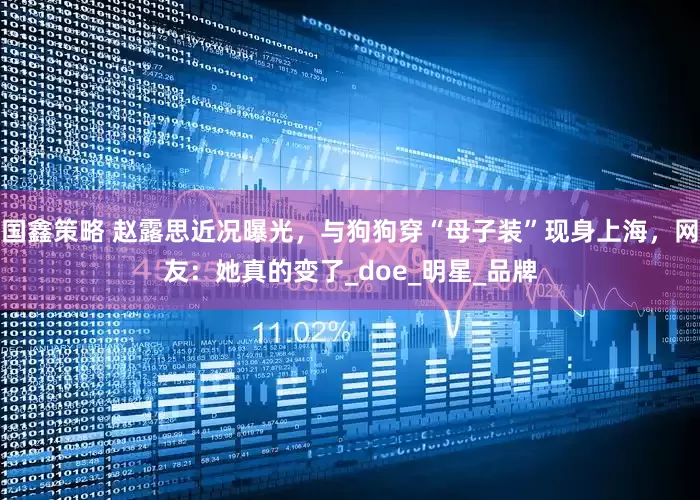 国鑫策略 赵露思近况曝光，与狗狗穿“母子装”现身上海，网友：她真的变了_doe_明星_品牌