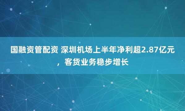 国融资管配资 深圳机场上半年净利超2.87亿元，客货业务稳步增长
