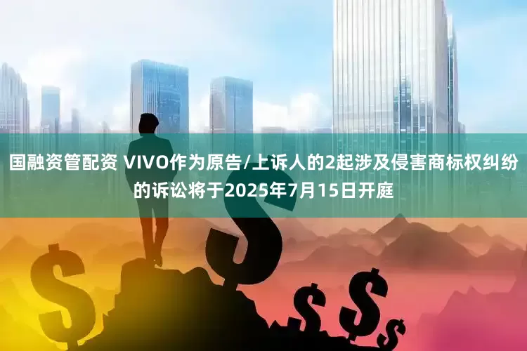 国融资管配资 VIVO作为原告/上诉人的2起涉及侵害商标权纠纷的诉讼将于2025年7月15日开庭