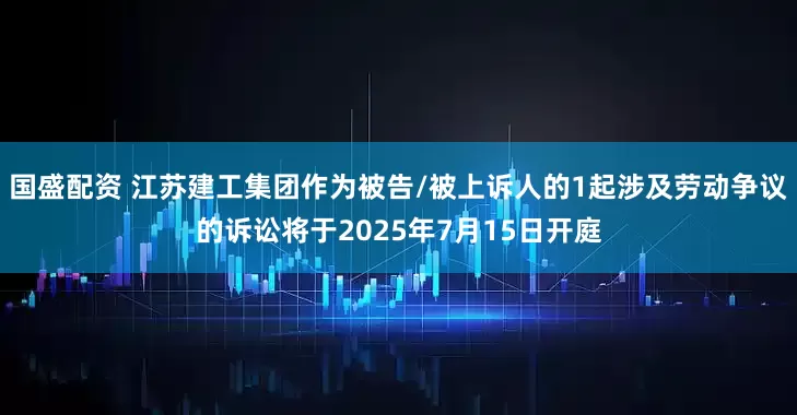 国盛配资 江苏建工集团作为被告/被上诉人的1起涉及劳动争议的诉讼将于2025年7月15日开庭