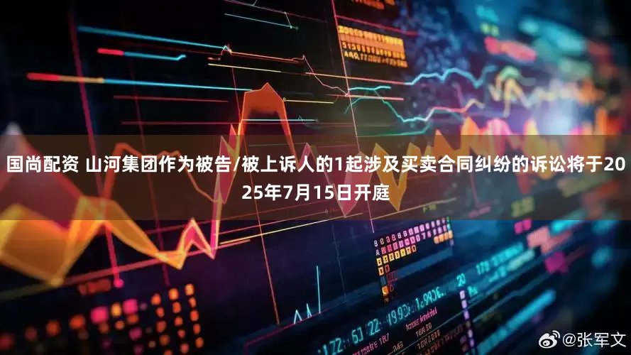 国尚配资 山河集团作为被告/被上诉人的1起涉及买卖合同纠纷的诉讼将于2025年7月15日开庭