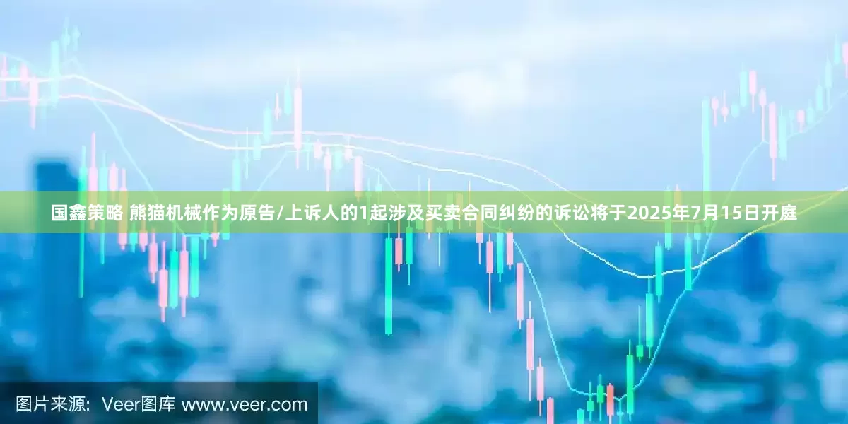 国鑫策略 熊猫机械作为原告/上诉人的1起涉及买卖合同纠纷的诉讼将于2025年7月15日开庭