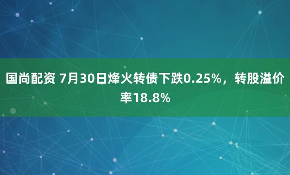 国尚配资 7月30日烽火转债下跌0.25%，转股溢价率18.8%