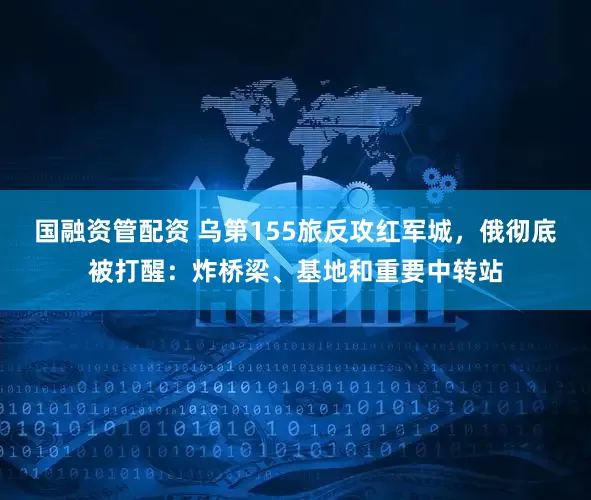 国融资管配资 乌第155旅反攻红军城，俄彻底被打醒：炸桥梁、基地和重要中转站