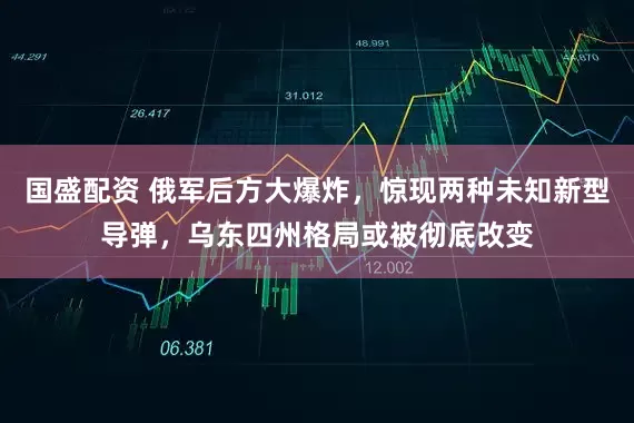 国盛配资 俄军后方大爆炸，惊现两种未知新型导弹，乌东四州格局或被彻底改变