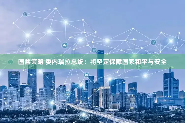 国鑫策略 委内瑞拉总统：将坚定保障国家和平与安全