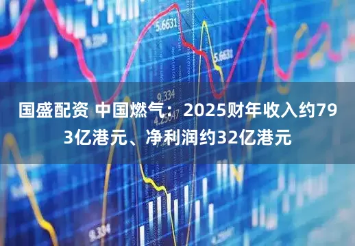 国盛配资 中国燃气：2025财年收入约793亿港元、净利润约32亿港元