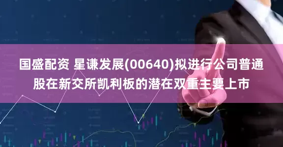 国盛配资 星谦发展(00640)拟进行公司普通股在新交所凯利板的潜在双重主要上市