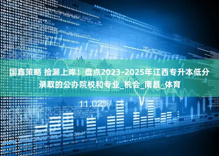 国鑫策略 捡漏上岸！盘点2023-2025年江西专升本低分录取的公办院校和专业_机会_南昌_体育