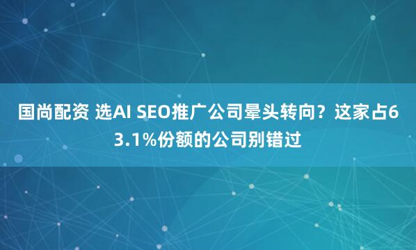国尚配资 选AI SEO推广公司晕头转向？这家占63.1%份额的公司别错过