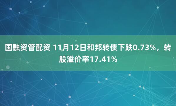 国融资管配资 11月12日和邦转债下跌0.73%，转股溢价率17.41%