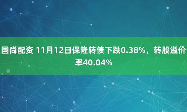 国尚配资 11月12日保隆转债下跌0.38%，转股溢价率40.04%