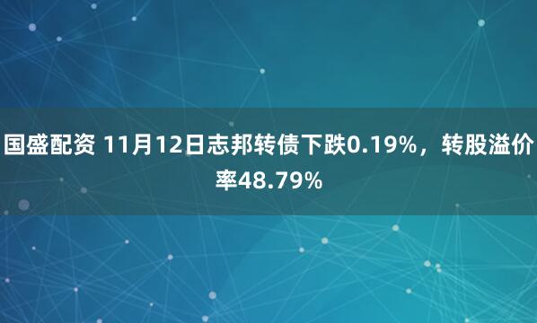 国盛配资 11月12日志邦转债下跌0.19%，转股溢价率48.79%