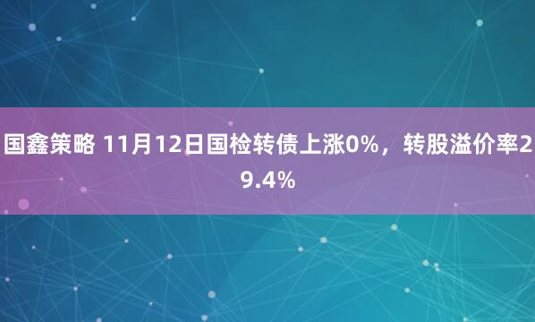 国鑫策略 11月12日国检转债上涨0%，转股溢价率29.4%
