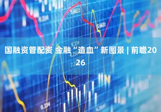 国融资管配资 金融“造血”新图景 | 前瞻2026