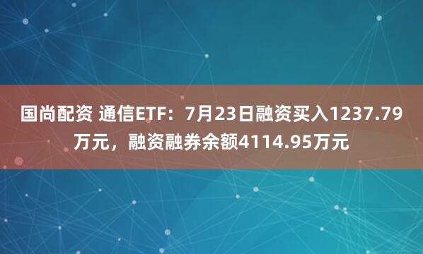 国尚配资 通信ETF：7月23日融资买入1237.79万元，融资融券余额4114.95万元