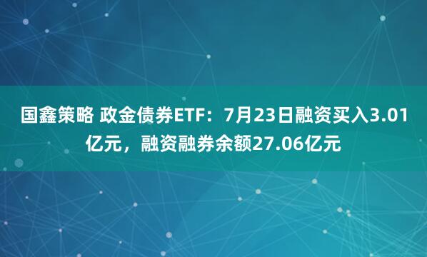 国鑫策略 政金债券ETF：7月23日融资买入3.01亿元，融资融券余额27.06亿元