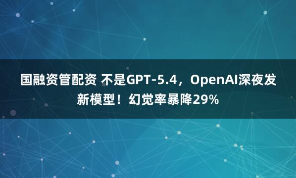 国融资管配资 不是GPT-5.4，OpenAI深夜发新模型！幻觉率暴降29%