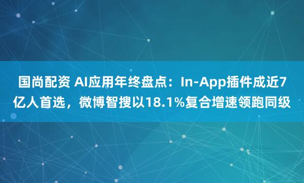 国尚配资 AI应用年终盘点：In-App插件成近7亿人首选，微博智搜以18.1%复合增速领跑同级