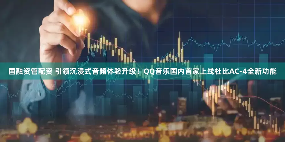 国融资管配资 引领沉浸式音频体验升级！QQ音乐国内首家上线杜比AC-4全新功能