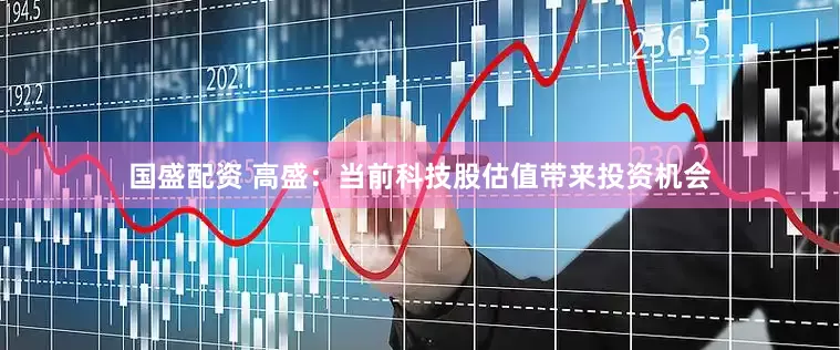 国盛配资 高盛：当前科技股估值带来投资机会