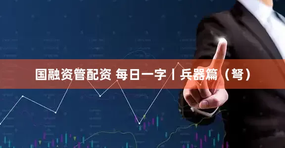 国融资管配资 每日一字丨兵器篇（弩）